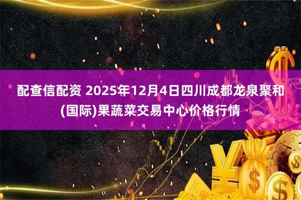 配查信配资 2025年12月4日四川成都龙泉聚和(国际)果蔬菜交易中心价格行情