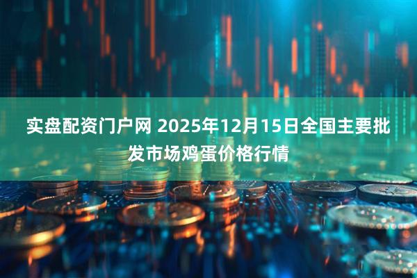 实盘配资门户网 2025年12月15日全国主要批发市场鸡蛋价格行情