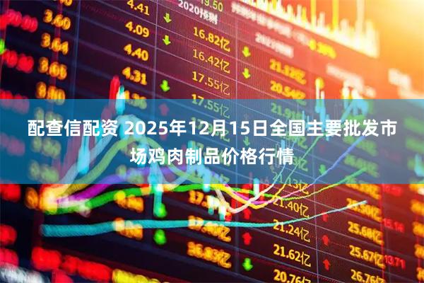 配查信配资 2025年12月15日全国主要批发市场鸡肉制品价格行情