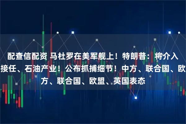 配查信配资 马杜罗在美军舰上！特朗普：将介入委总统由何人接任、石油产业！公布抓捕细节！中方、联合国、欧盟、英国表态