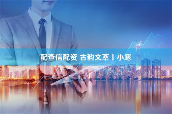 配查信配资 古韵文萃丨小寒