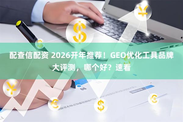 配查信配资 2026开年推荐！GEO优化工具品牌大评测，哪个好？速看