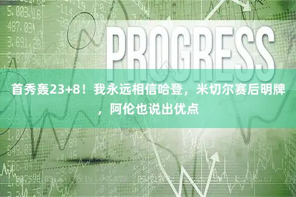 首秀轰23+8！我永远相信哈登，米切尔赛后明牌，阿伦也说出优点