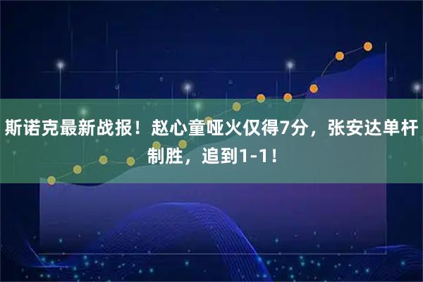 斯诺克最新战报！赵心童哑火仅得7分，张安达单杆制胜，追到1-1！