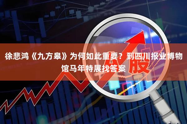徐悲鸿《九方皋》为何如此重要？到四川报业博物馆马年特展找答案