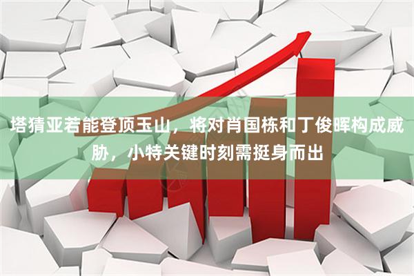 塔猜亚若能登顶玉山，将对肖国栋和丁俊晖构成威胁，小特关键时刻需挺身而出