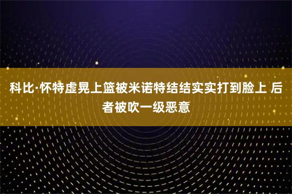 科比·怀特虚晃上篮被米诺特结结实实打到脸上 后者被吹一级恶意