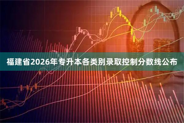 福建省2026年专升本各类别录取控制分数线公布