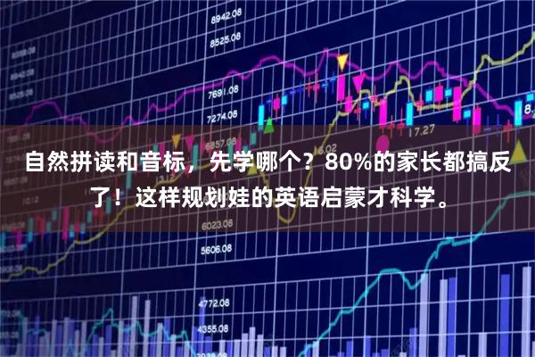 自然拼读和音标，先学哪个？80%的家长都搞反了！这样规划娃的英语启蒙才科学。