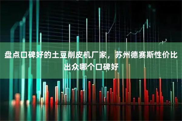 盘点口碑好的土豆削皮机厂家，苏州德赛斯性价比出众哪个口碑好