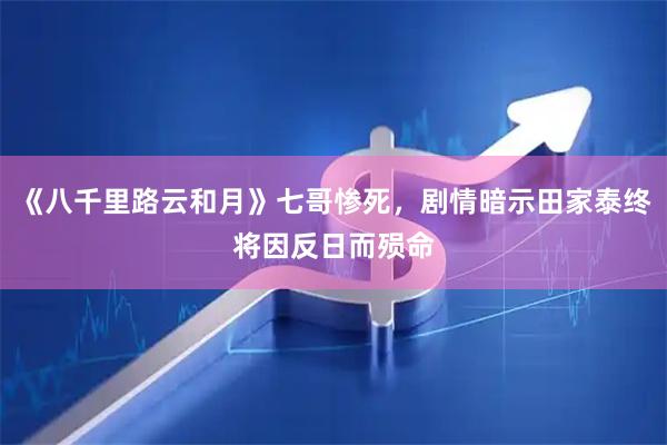 《八千里路云和月》七哥惨死，剧情暗示田家泰终将因反日而殒命