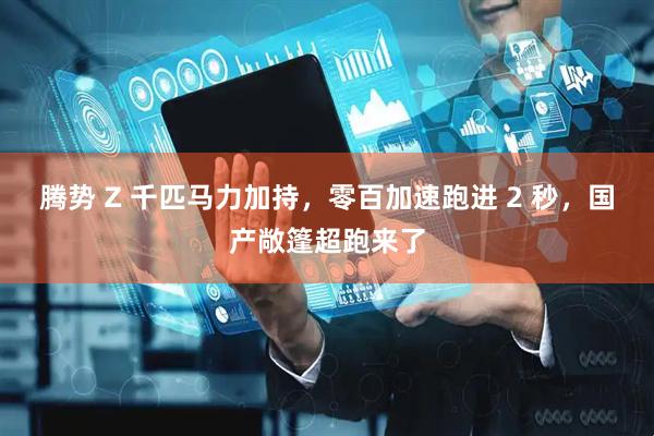 腾势 Z 千匹马力加持，零百加速跑进 2 秒，国产敞篷超跑来了