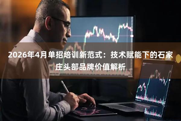 2026年4月单招培训新范式：技术赋能下的石家庄头部品牌价值解析
