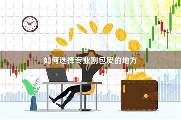如何选择专业割包皮的地方