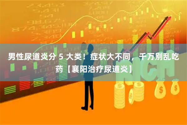 男性尿道炎分 5 大类！症状大不同，千万别乱吃药【襄阳治疗尿道炎】