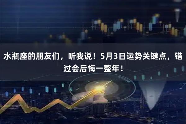 水瓶座的朋友们，听我说！5月3日运势关键点，错过会后悔一整年！