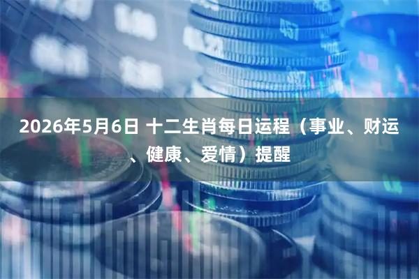 2026年5月6日 十二生肖每日运程（事业、财运、健康、爱情）提醒