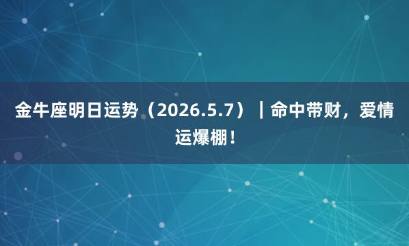 金牛座明日运势（2026.5.7）｜命中带财，爱情运爆棚！
