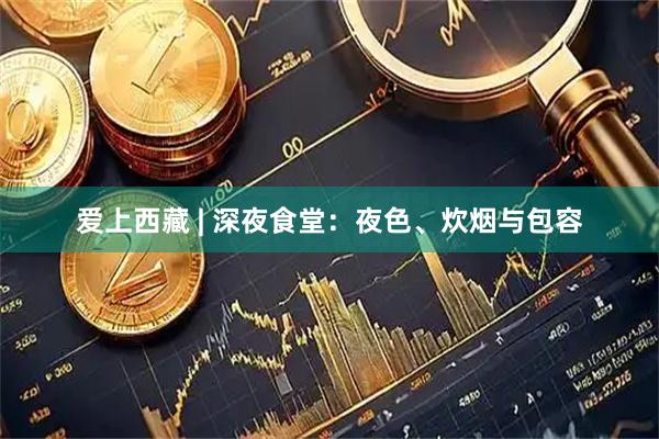 爱上西藏 | 深夜食堂：夜色、炊烟与包容