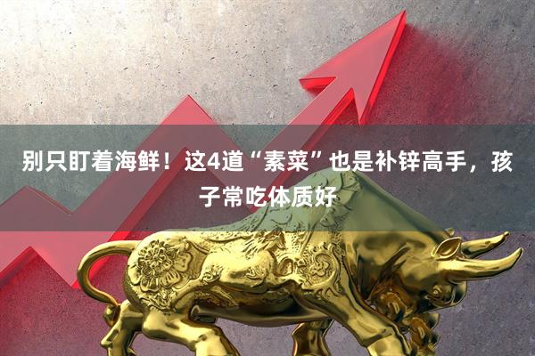 别只盯着海鲜！这4道“素菜”也是补锌高手，孩子常吃体质好