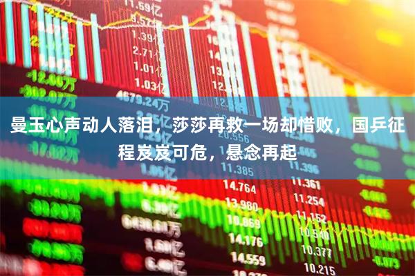 曼玉心声动人落泪，莎莎再救一场却惜败，国乒征程岌岌可危，悬念再起