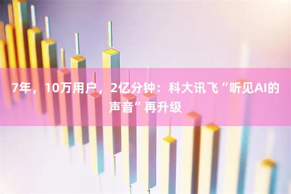 7年，10万用户，2亿分钟：科大讯飞“听见AI的声音”再升级