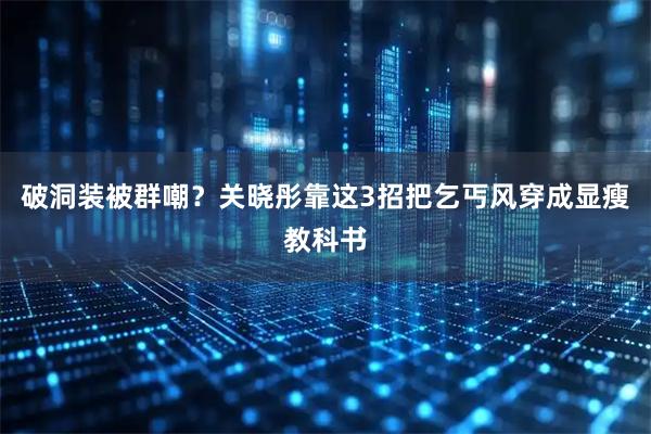 破洞装被群嘲？关晓彤靠这3招把乞丐风穿成显瘦教科书
