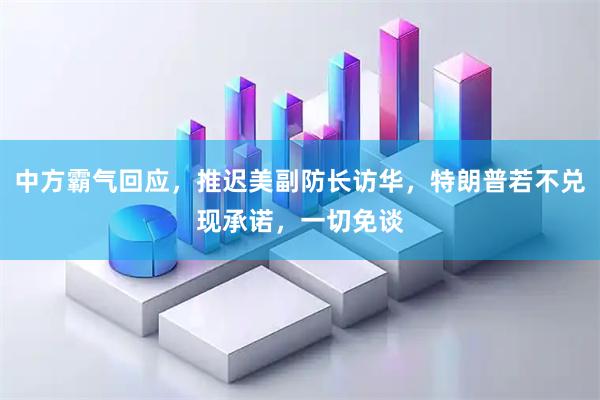 中方霸气回应，推迟美副防长访华，特朗普若不兑现承诺，一切免谈