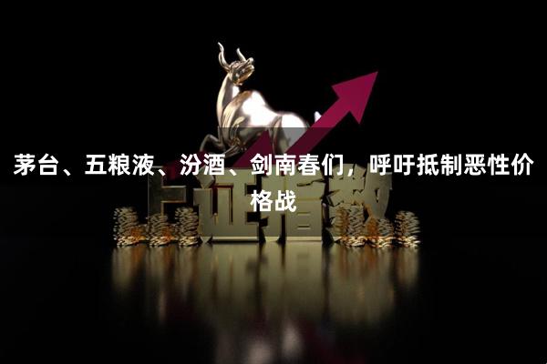茅台、五粮液、汾酒、剑南春们，呼吁抵制恶性价格战