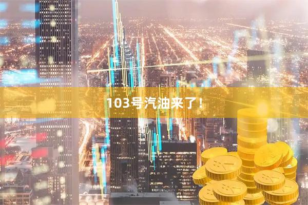 103号汽油来了！
