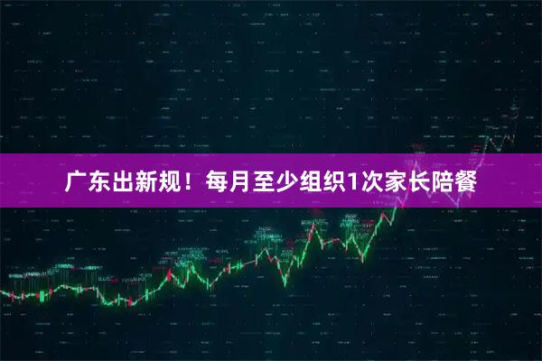 广东出新规！每月至少组织1次家长陪餐