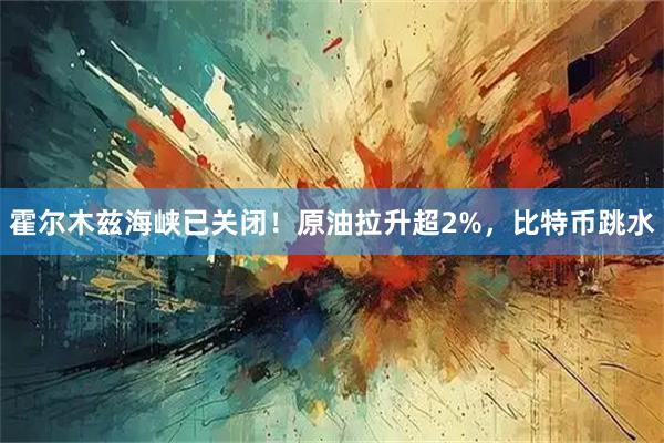 霍尔木兹海峡已关闭！原油拉升超2%，比特币跳水