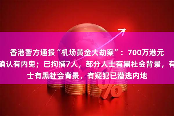 香港警方通报“机场黄金大劫案”：700万港元金条尚未找回，确认有内鬼；已拘捕7人，部分人士有黑社会背景，有疑犯已潜逃内地