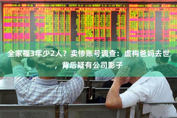 全家福3年少2人？卖惨账号调查：虚构爸妈去世，背后疑有公司影子