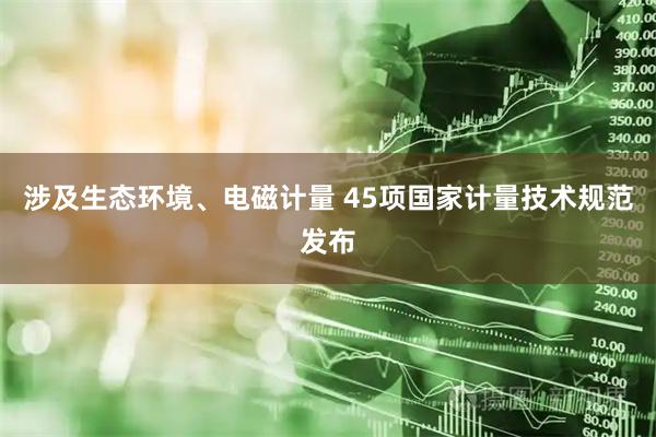 涉及生态环境、电磁计量 45项国家计量技术规范发布