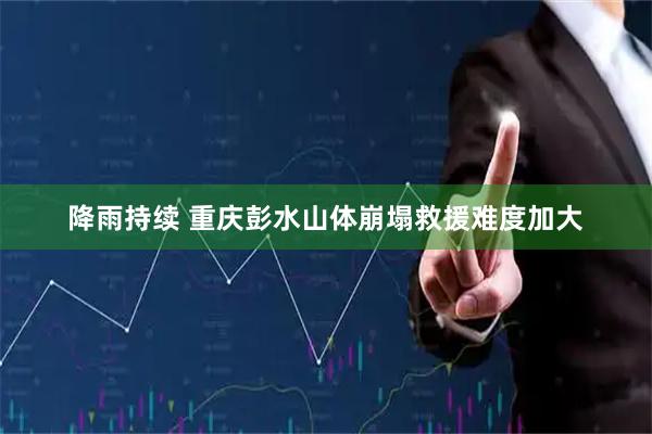 降雨持续 重庆彭水山体崩塌救援难度加大