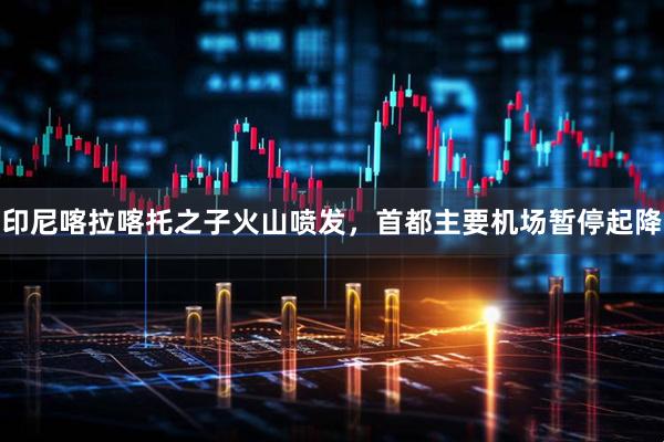 印尼喀拉喀托之子火山喷发，首都主要机场暂停起降